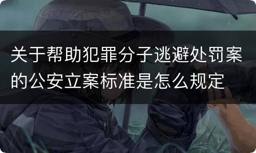 关于帮助犯罪分子逃避处罚案的公安立案标准是怎么规定