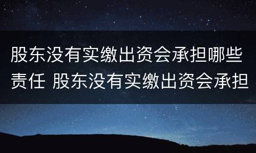 股东没有实缴出资会承担哪些责任 股东没有实缴出资会承担哪些责任和义务