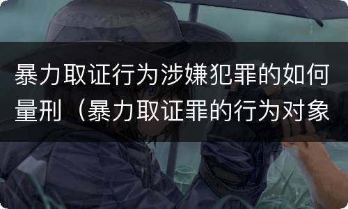 暴力取证行为涉嫌犯罪的如何量刑（暴力取证罪的行为对象）