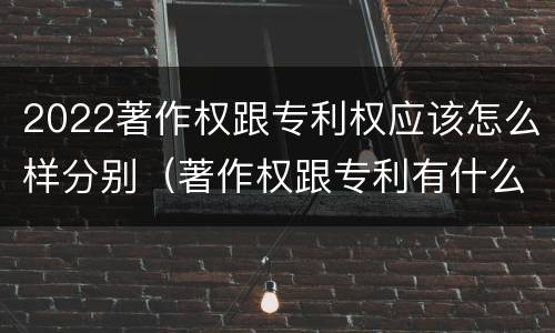 2022著作权跟专利权应该怎么样分别（著作权跟专利有什么区别）