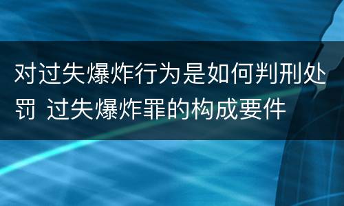 对过失爆炸行为是如何判刑处罚 过失爆炸罪的构成要件