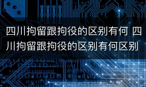 四川拘留跟拘役的区别有何 四川拘留跟拘役的区别有何区别呢