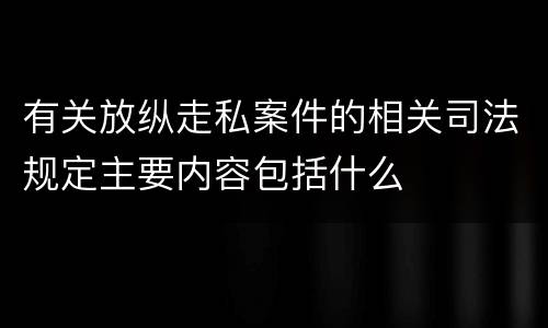 有关放纵走私案件的相关司法规定主要内容包括什么