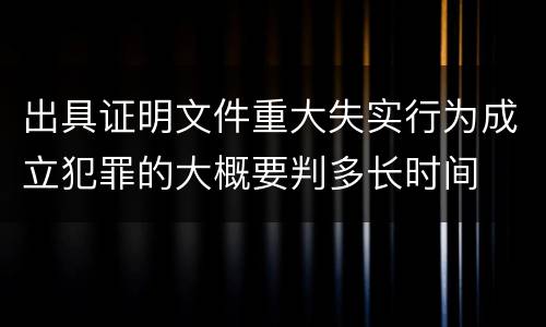 出具证明文件重大失实行为成立犯罪的大概要判多长时间