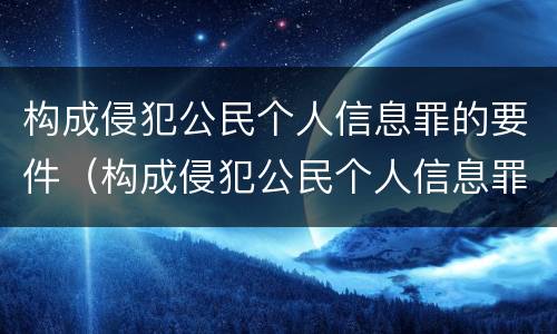 构成侵犯公民个人信息罪的要件（构成侵犯公民个人信息罪的要件是）
