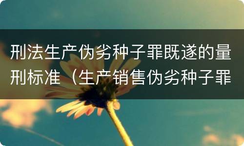 刑法生产伪劣种子罪既遂的量刑标准（生产销售伪劣种子罪量刑标准）