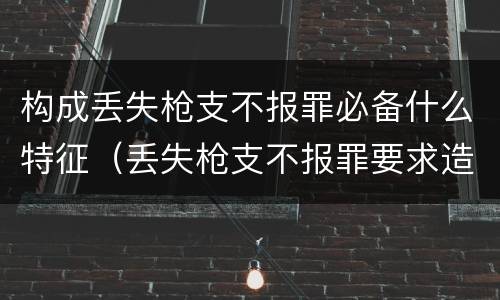 构成丢失枪支不报罪必备什么特征（丢失枪支不报罪要求造成了严重后果的才构成犯罪）