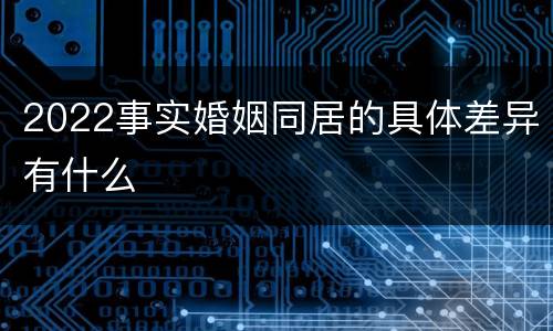 2022事实婚姻同居的具体差异有什么
