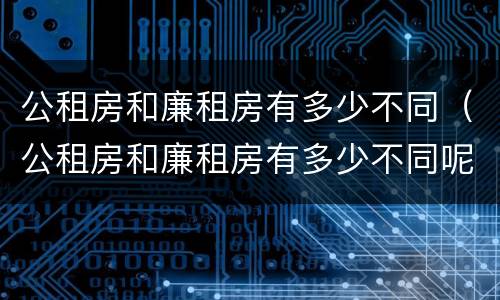 公租房和廉租房有多少不同（公租房和廉租房有多少不同呢）