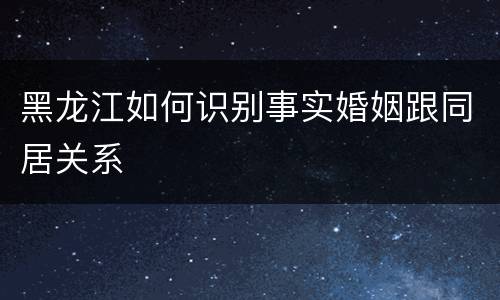 黑龙江如何识别事实婚姻跟同居关系