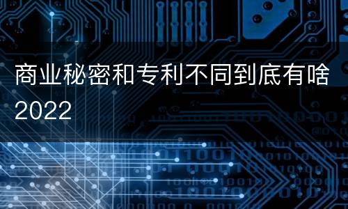 商业秘密和专利不同到底有啥2022