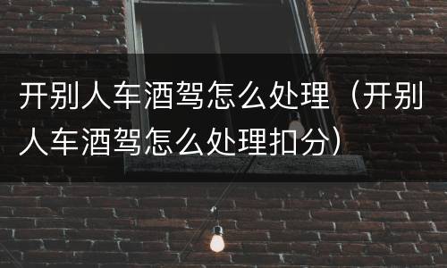 开别人车酒驾怎么处理（开别人车酒驾怎么处理扣分）