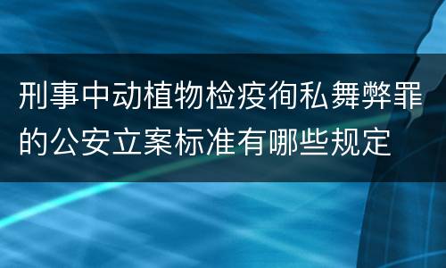 刑事中动植物检疫徇私舞弊罪的公安立案标准有哪些规定