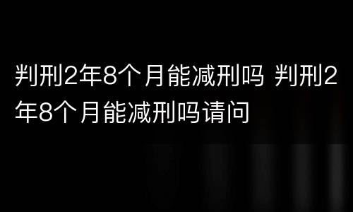 判刑2年8个月能减刑吗 判刑2年8个月能减刑吗请问