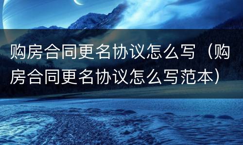 购房合同更名协议怎么写（购房合同更名协议怎么写范本）