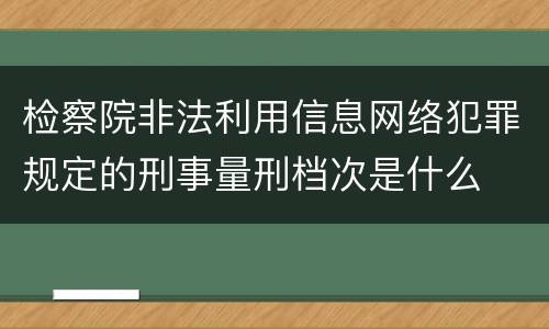 检察院非法利用信息网络犯罪规定的刑事量刑档次是什么