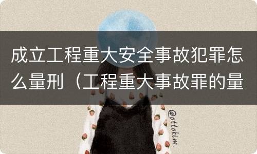 成立工程重大安全事故犯罪怎么量刑（工程重大事故罪的量刑）