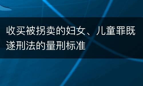 收买被拐卖的妇女、儿童罪既遂刑法的量刑标准