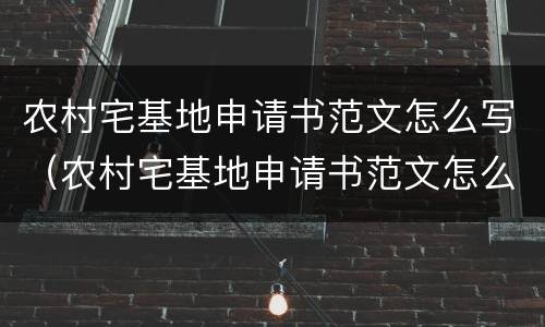 农村宅基地申请书范文怎么写（农村宅基地申请书范文怎么写的）