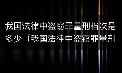 我国法律中盗窃罪量刑档次是多少（我国法律中盗窃罪量刑档次是多少级）