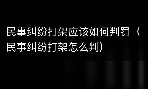 民事纠纷打架应该如何判罚（民事纠纷打架怎么判）