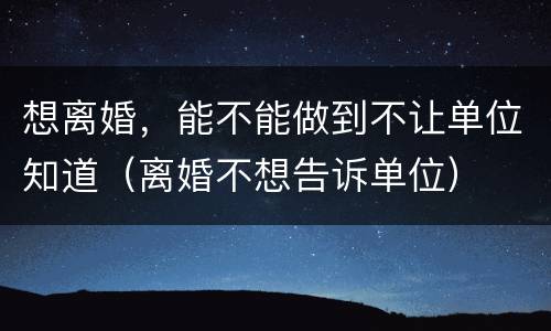 想离婚，能不能做到不让单位知道（离婚不想告诉单位）