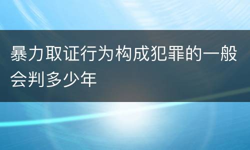 暴力取证行为构成犯罪的一般会判多少年