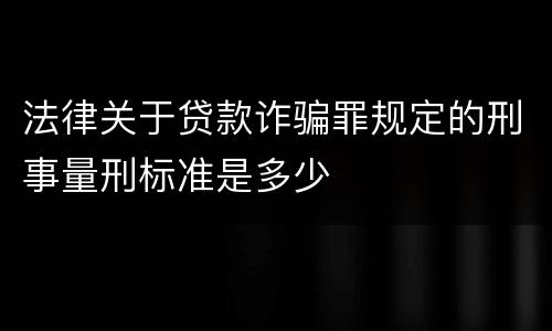 法律关于贷款诈骗罪规定的刑事量刑标准是多少