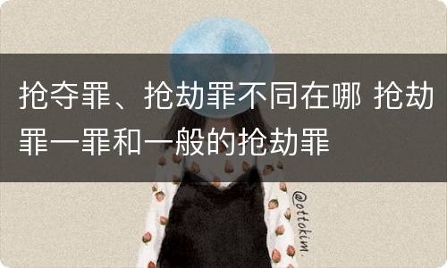 抢夺罪、抢劫罪不同在哪 抢劫罪一罪和一般的抢劫罪