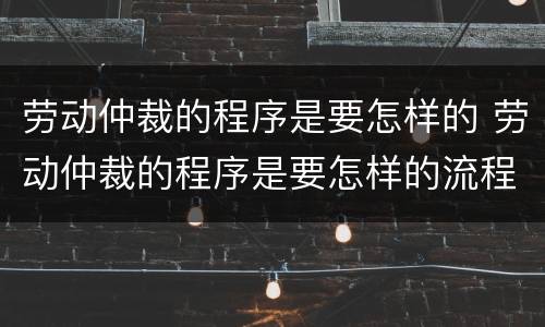 劳动仲裁的程序是要怎样的 劳动仲裁的程序是要怎样的流程