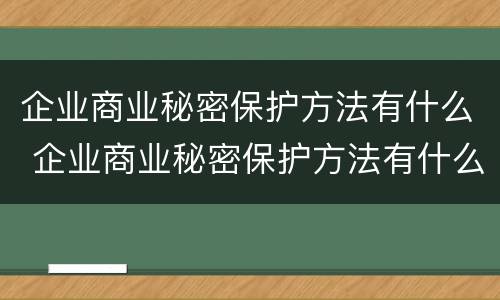 企业商业秘密保护方法有什么 企业商业秘密保护方法有什么要求