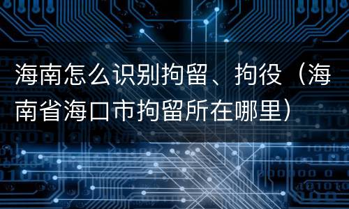 海南怎么识别拘留、拘役（海南省海口市拘留所在哪里）