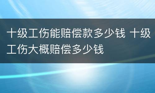 十级工伤能赔偿款多少钱 十级工伤大概赔偿多少钱