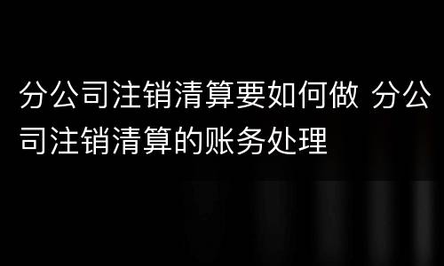 分公司注销清算要如何做 分公司注销清算的账务处理