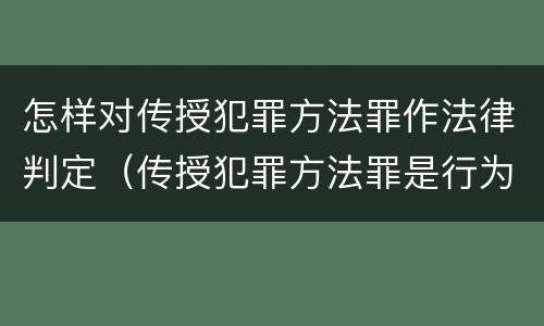 怎样对传授犯罪方法罪作法律判定（传授犯罪方法罪是行为犯吗）