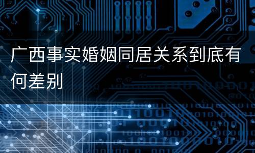 广西事实婚姻同居关系到底有何差别