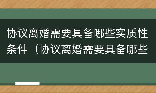 协议离婚需要具备哪些实质性条件（协议离婚需要具备哪些实质性条件和条件）