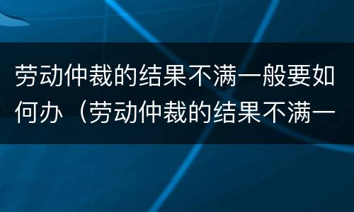 劳动仲裁的结果不满一般要如何办（劳动仲裁的结果不满一般要如何办理）