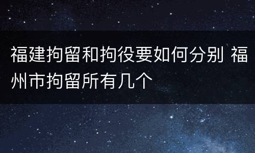 福建拘留和拘役要如何分别 福州市拘留所有几个