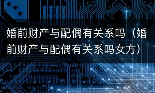 婚前财产与配偶有关系吗（婚前财产与配偶有关系吗女方）