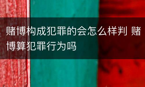 赌博构成犯罪的会怎么样判 赌博算犯罪行为吗