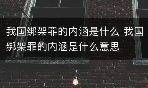 我国绑架罪的内涵是什么 我国绑架罪的内涵是什么意思