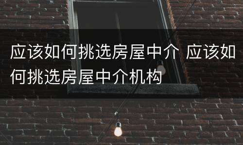 应该如何挑选房屋中介 应该如何挑选房屋中介机构