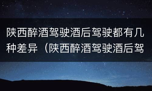 陕西醉酒驾驶酒后驾驶都有几种差异（陕西醉酒驾驶酒后驾驶都有几种差异吗）