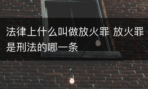 法律上什么叫做放火罪 放火罪是刑法的哪一条