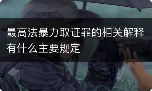 最高法暴力取证罪的相关解释有什么主要规定