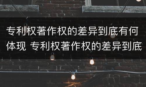 专利权著作权的差异到底有何体现 专利权著作权的差异到底有何体现呢