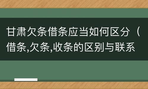 甘肃欠条借条应当如何区分（借条,欠条,收条的区别与联系）
