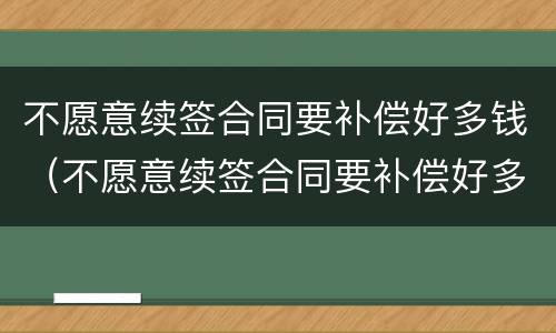不愿意续签合同要补偿好多钱（不愿意续签合同要补偿好多钱怎么办）
