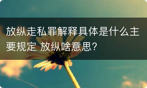 放纵走私罪解释具体是什么主要规定 放纵啥意思?